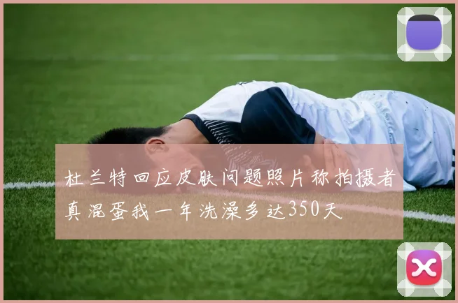 杜兰特回应皮肤问题照片称拍摄者真混蛋我一年洗澡多达350天