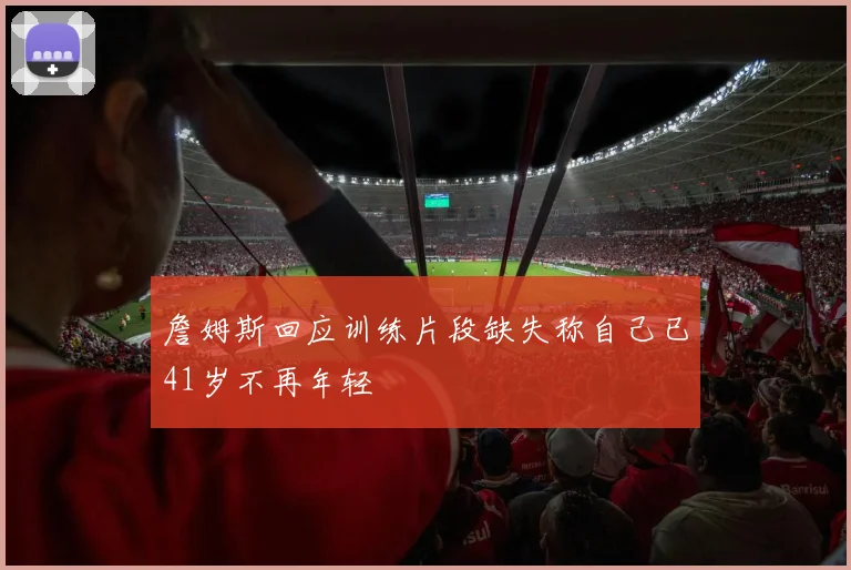 詹姆斯回应训练片段缺失称自己已41岁不再年轻
