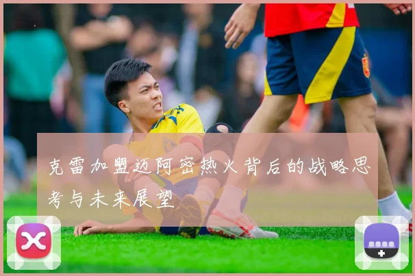 克雷加盟迈阿密热火背后的战略思考与未来展望