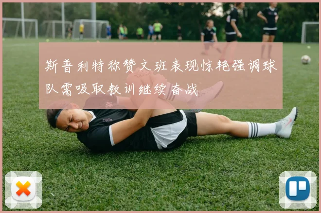 斯普利特称赞文班表现惊艳强调球队需吸取教训继续奋战
