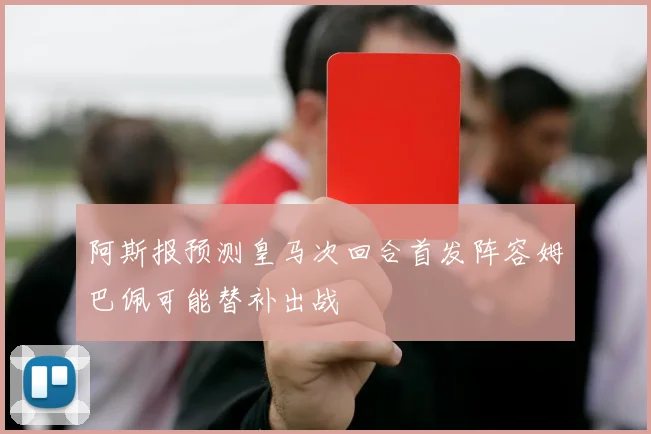 阿斯报预测皇马次回合首发阵容姆巴佩可能替补出战