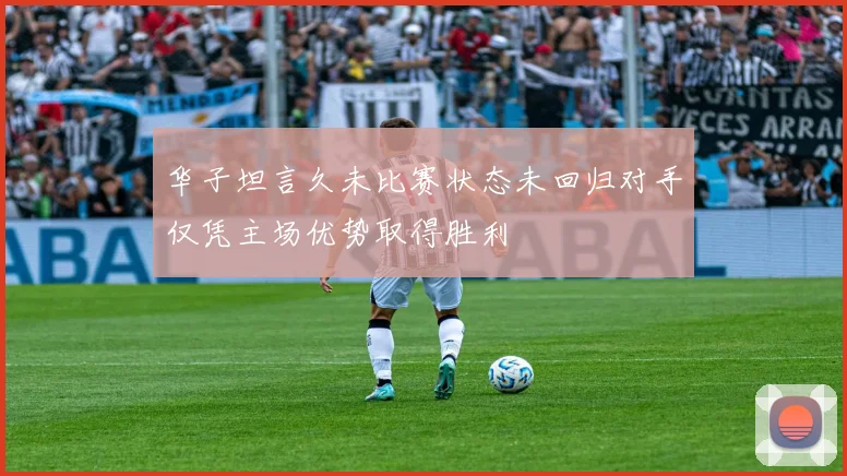 华子坦言久未比赛状态未回归对手仅凭主场优势取得胜利