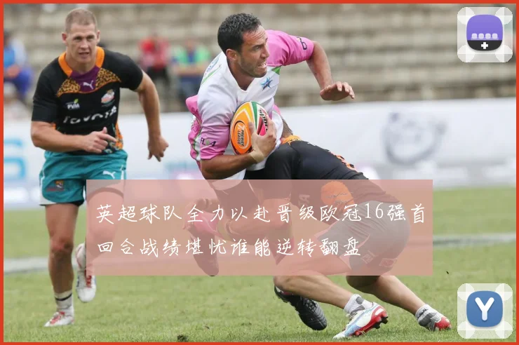 英超球队全力以赴晋级欧冠16强首回合战绩堪忧谁能逆转翻盘