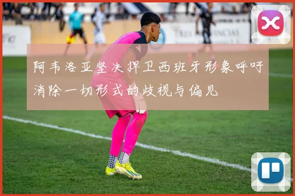 阿韦洛亚坚决捍卫西班牙形象呼吁消除一切形式的歧视与偏见