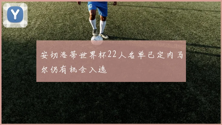 安切洛蒂世界杯22人名单已定内马尔仍有机会入选